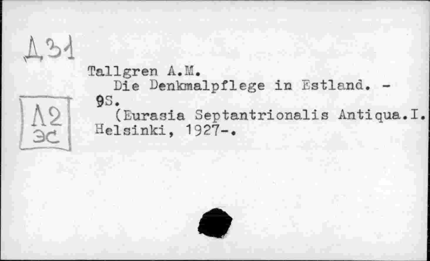 ﻿А'Ь'І
Tallgren A.M.
Die Denkmalpflege in Estland. -
9S.
(Eurasia Septantrionalis Antiqua.I.
Helsinki, 1927-.